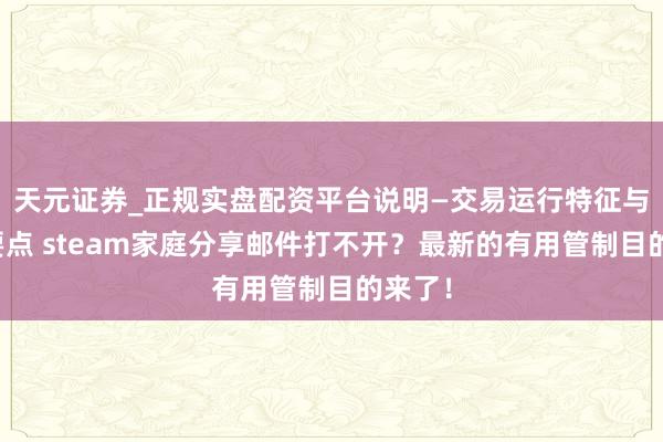天元证券_正规实盘配资平台说明—交易运行特征与参考要点 steam家庭分享邮件打不开？最新的有用管制目的来了！