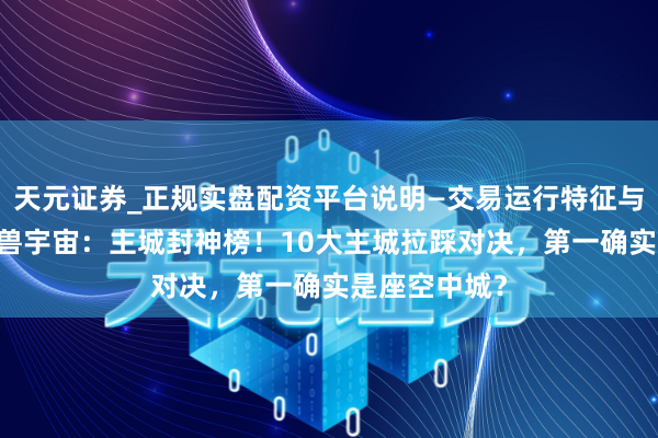 天元证券_正规实盘配资平台说明—交易运行特征与参考要点 魔兽宇宙：主城封神榜！10大主城拉踩对决，第一确实是座空中城？
