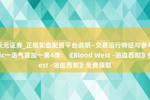 天元证券_正规实盘配资平台说明—交易运行特征与参考要点 Epic一语气喜加一第4弹：《Blood West -浴血西部》免费领取