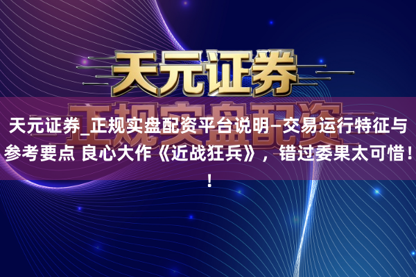 天元证券_正规实盘配资平台说明—交易运行特征与参考要点 良心大作《近战狂兵》，错过委果太可惜！