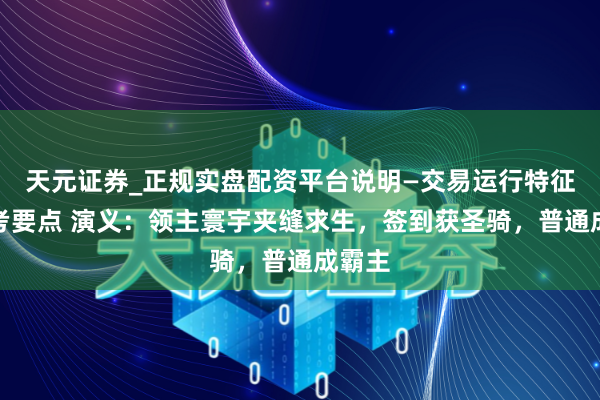 天元证券_正规实盘配资平台说明—交易运行特征与参考要点 演义：领主寰宇夹缝求生，签到获圣骑，普通成霸主