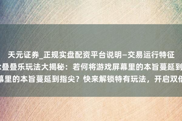 天元证券_正规实盘配资平台说明—交易运行特征与参考要点 星穹铁说念叠叠乐玩法大揭秘：若何将游戏屏幕里的本旨蔓延到指尖？快来解锁特有玩法，开启双倍欢笑体验