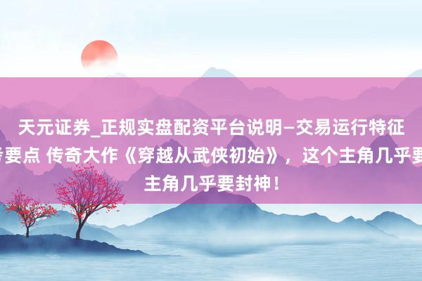 天元证券_正规实盘配资平台说明—交易运行特征与参考要点 传奇大作《穿越从武侠初始》，这个主角几乎要封神！