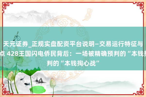 天元证券_正规实盘配资平台说明—交易运行特征与参考要点 428王国闪电侨民背后：一场被精确预判的“本钱掏心战”