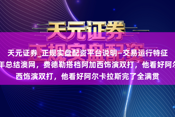 天元证券_正规实盘配资平台说明—交易运行特征与参考要点 时隔五年总结澳网，费德勒搭档阿加西饰演双打，他看好阿尔卡拉斯完了全满贯