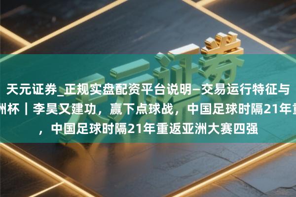 天元证券_正规实盘配资平台说明—交易运行特征与参考要点 U23亚洲杯｜李昊又建功，赢下点球战，中国足球时隔21年重返亚洲大赛四强