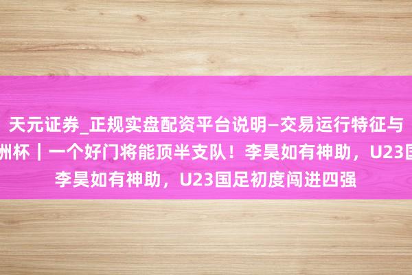 天元证券_正规实盘配资平台说明—交易运行特征与参考要点 U23亚洲杯｜一个好门将能顶半支队！李昊如有神助，U23国足初度闯进四强