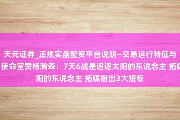 天元证券_正规实盘配资平台说明—交易运行特征与参考要点 官方使命室赞杨瀚森：7天6战是追逐太阳的东说念主 拓媒指出3大短板
