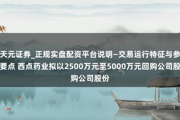 天元证券_正规实盘配资平台说明—交易运行特征与参考要点 西点药业拟以2500万元至5000万元回购公司股份