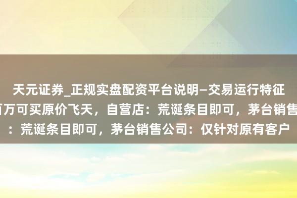 天元证券_正规实盘配资平台说明—交易运行特征与参考要点 民企征税百万可买原价飞天，自营店：荒诞条目即可，茅台销售公司：仅针对原有客户