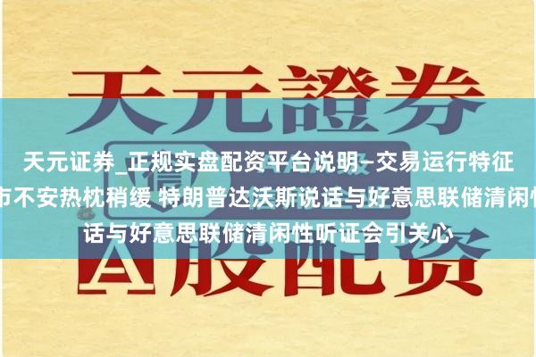 天元证券_正规实盘配资平台说明—交易运行特征与参考要点 债市不安热枕稍缓 特朗普达沃斯说话与好意思联储清闲性听证会引关心