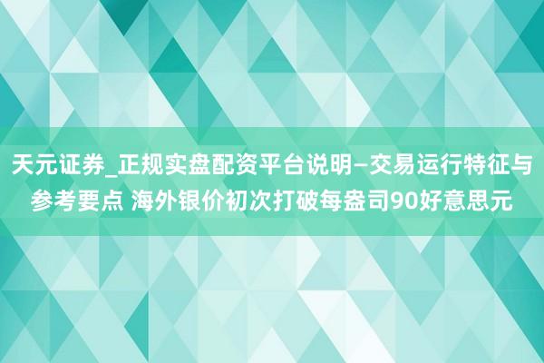 天元证券_正规实盘配资平台说明—交易运行特征与参考要点 海外银价初次打破每盎司90好意思元