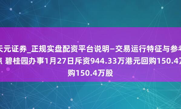 天元证券_正规实盘配资平台说明—交易运行特征与参考要点 碧桂园办事1月27日斥资944.33万港元回购150.4万股