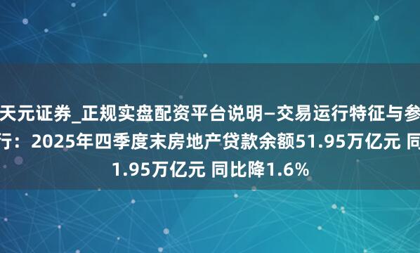 天元证券_正规实盘配资平台说明—交易运行特征与参考要点 央行：2025年四季度末房地产贷款余额51.95万亿元 同比降1.6%