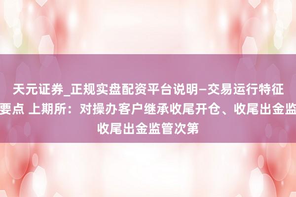天元证券_正规实盘配资平台说明—交易运行特征与参考要点 上期所：对操办客户继承收尾开仓、收尾出金监管次第