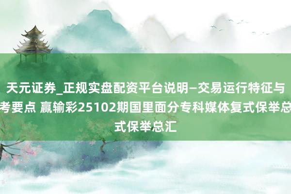 天元证券_正规实盘配资平台说明—交易运行特征与参考要点 赢输彩25102期国里面分专科媒体复式保举总汇