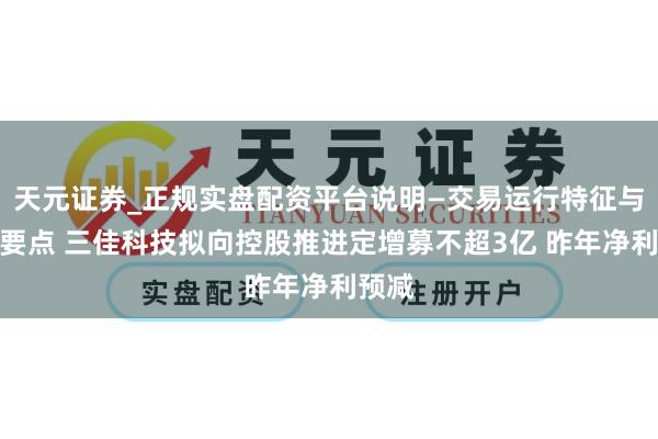 天元证券_正规实盘配资平台说明—交易运行特征与参考要点 三佳科技拟向控股推进定增募不超3亿 昨年净利预减