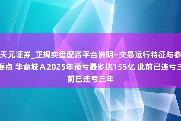 天元证券_正规实盘配资平台说明—交易运行特征与参考要点 华裔城Ａ2025年预亏最多达155亿 此前已连亏三年
