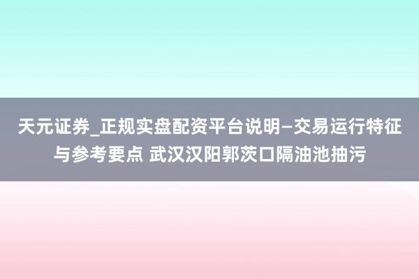 天元证券_正规实盘配资平台说明—交易运行特征与参考要点 武汉汉阳郭茨口隔油池抽污
