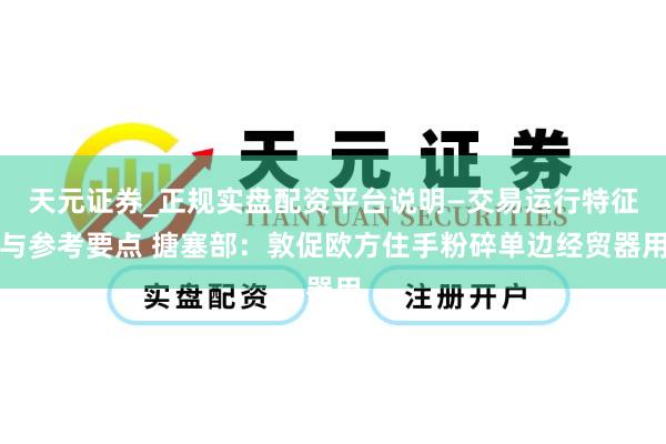天元证券_正规实盘配资平台说明—交易运行特征与参考要点 搪塞部：敦促欧方住手粉碎单边经贸器用