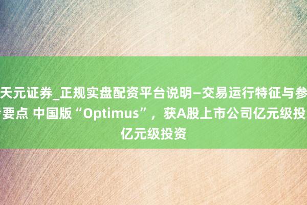天元证券_正规实盘配资平台说明—交易运行特征与参考要点 中国版“Optimus”，获A股上市公司亿元级投资