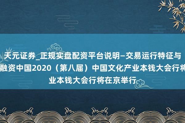 天元证券_正规实盘配资平台说明—交易运行特征与参考要点 融资中国2020（第八届）中国文化产业本钱大会行将在京举行