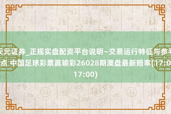 天元证券_正规实盘配资平台说明—交易运行特征与参考要点 中国足球彩票赢输彩26028期澳盘最新赔率(17:00)
