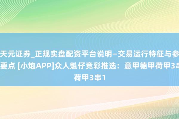 天元证券_正规实盘配资平台说明—交易运行特征与参考要点 [小炮APP]众人魁仔竞彩推选：意甲德甲荷甲3串1