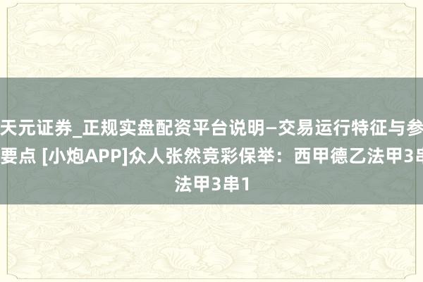 天元证券_正规实盘配资平台说明—交易运行特征与参考要点 [小炮APP]众人张然竞彩保举：西甲德乙法甲3串1