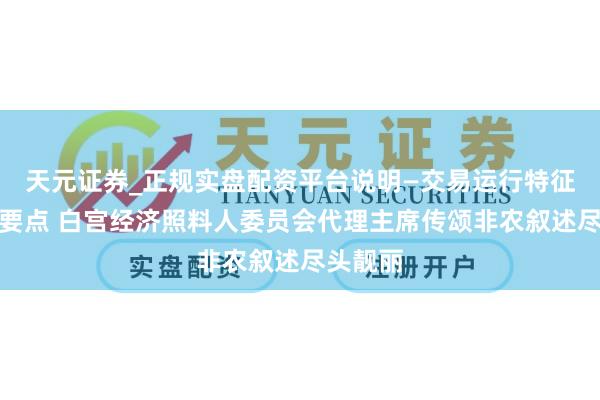 天元证券_正规实盘配资平台说明—交易运行特征与参考要点 白宫经济照料人委员会代理主席传颂非农叙述尽头靓丽