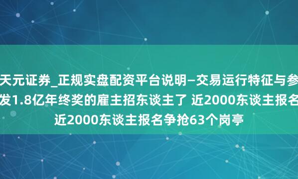 天元证券_正规实盘配资平台说明—交易运行特征与参考要点 给职工发1.8亿年终奖的雇主招东谈主了 近2000东谈主报名争抢63个岗亭