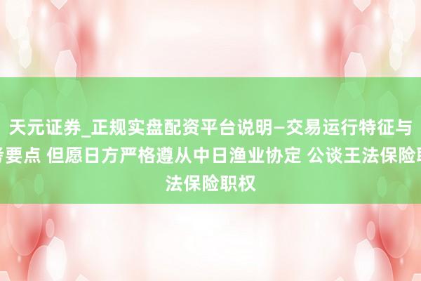 天元证券_正规实盘配资平台说明—交易运行特征与参考要点 但愿日方严格遵从中日渔业协定 公谈王法保险职权